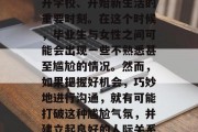毕业是人生的一个重要阶段，学生们面临着离开学校、开始新生活的重要时刻。在这个时候，毕业生与女性之间可能会出现一些不熟悉甚至尴尬的情况。然而，如果把握好机会，巧妙地进行沟通，就有可能打破这种尴尬气氛，并建立起良好的人际关系。，毕业生，学会与女性沟通的技巧