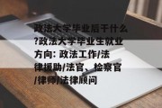 政法大学毕业后干什么?政法大学毕业生就业方向: 政法工作/法律援助/法官、检察官/律师/法律顾问