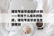 建筑专业毕业后的计划——寻找个人成长的轨迹，建筑专业毕业生生涯规划