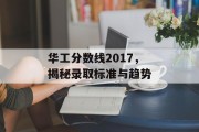 华工分数线2017，揭秘录取标准与趋势