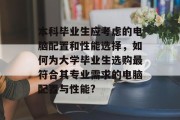 本科毕业生应考虑的电脑配置和性能选择，如何为大学毕业生选购最符合其专业需求的电脑配置与性能?