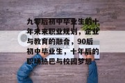 九零后初中毕业生的十年未来职业规划，企业与教育的融合，90后初中毕业生，十年后的职场热巴与校园梦想