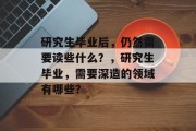 研究生毕业后，仍然需要读些什么？，研究生毕业，需要深造的领域有哪些？