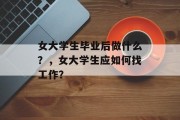 女大学生毕业后做什么？，女大学生应如何找工作？
