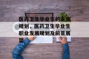 医药卫生毕业生的未来规划，医药卫生毕业生职业发展规划及前景展望