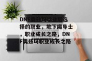 DNF奥兹玛毕业后选择的职业，地下魔导士，职业成长之路，DNF奥兹玛职业成长之路