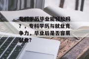 专科学历毕业能轻松吗？，专科学历与就业竞争力，毕业后是否容易就业?