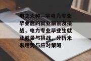 电之火种—学电力专业毕业后的就业前景及挑战，电力专业毕业生就业前景与挑战，分析未来趋势与应对策略