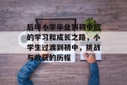 后埠小学毕业到初中后的学习和成长之路，小学生过渡到初中，挑战与收获的历程