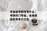 毕业后考研可考什么，考研热门专业，未来就业的竞争力之选