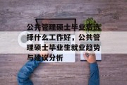 公共管理硕士毕业后选择什么工作好，公共管理硕士毕业生就业趋势与建议分析