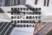 美国大学毕业生未来就业方向，学习到底能带来什么？，美国大学毕业生未来就业方向，学习到底能带来什么？