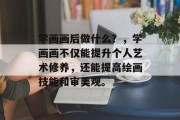 学画画后做什么？，学画画不仅能提升个人艺术修养，还能提高绘画技能和审美观。