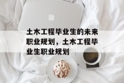 土木工程毕业生的未来职业规划，土木工程毕业生职业规划