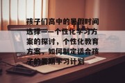 孩子们高中的暑假时间选择——个性化学习方案的探讨，个性化教育方案，如何制定适合孩子的暑期学习计划