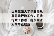 山东政法大学毕业后从事司法行政工作，司法行政工作者，山东政法大学毕业就业