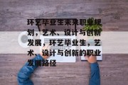 环艺毕业生未来职业规划，艺术、设计与创新发展，环艺毕业生，艺术、设计与创新的职业发展路径