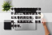 中专电商毕业后应该做什么？，电商毕业生可以从事的岗位有，设计师、文案撰写员、销售助理等。