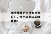 博士毕业后买什么礼物好？，博士毕业应买啥礼物？