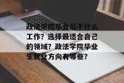 政法学院毕业后干什么工作？选择最适合自己的领域？政法学院毕业生就业方向有哪些？