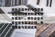 创办企业中的中专毕业生应如何规划和策划举办宴会？，举办企业中专毕业生宴请计划，专业准备与实战运用