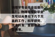 物理学专业毕业后做什么？，物理学专业毕业生可以从事以下几个方面的工作，科学研究、技术开发、金融投资、咨询等。
