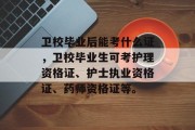 卫校毕业后能考什么证，卫校毕业生可考护理资格证、护士执业资格证、药师资格证等。