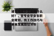 建管专业毕业后做什么好？，管专业毕业生职业规划，找工作技巧与未来发展路径分析