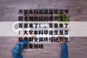 大学本科毕业后能否考取全国统招的研究生？答案来了！，答案来了！大学本科毕业生是否能考取全国统招研究生？结果揭晓