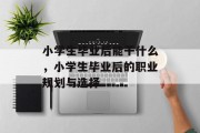 小学生毕业后能干什么，小学生毕业后的职业规划与选择