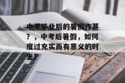 中考毕业后的暑假作甚？，中考后暑假，如何度过充实而有意义的时光？