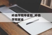 岭南学院毕业后_岭南学院就业