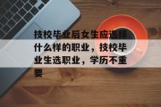 技校毕业后女生应选择什么样的职业，技校毕业生选职业，学历不重要