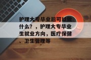 护理大专毕业后可以做什么？，护理大专毕业生就业方向，医疗保健、卫生管理等