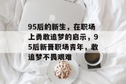 95后的新生，在职场上勇敢追梦的启示，95后新晋职场青年，敢追梦不畏艰难