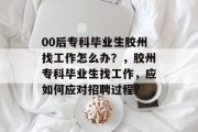 00后专科毕业生胶州找工作怎么办？，胶州专科毕业生找工作，应如何应对招聘过程？
