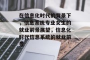 在信息化时代的背景下，信息系统专业女生的就业前景展望，信息化时代信息系统的就业前景