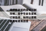 高中毕业后的蛋糕订制攻略，高中毕业生蛋糕订制指南，如何让蛋糕更美味更有创意