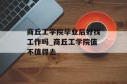 商丘工学院毕业后好找工作吗_商丘工学院值不值得去