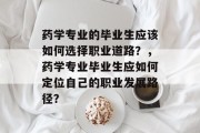 药学专业的毕业生应该如何选择职业道路？，药学专业毕业生应如何定位自己的职业发展路径？