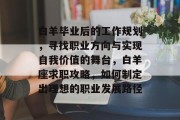白羊毕业后的工作规划，寻找职业方向与实现自我价值的舞台，白羊座求职攻略，如何制定出理想的职业发展路径