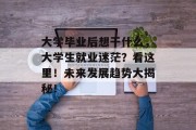 大学毕业后想干什么，大学生就业迷茫？看这里！未来发展趋势大揭秘！