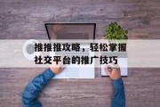 推推推攻略，轻松掌握社交平台的推广技巧