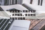 毕业后第一天做什么好，大学新生，首日规划与新生活指南