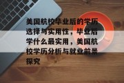 美国航校毕业后的学历选择与实用性，毕业后学什么最实用，美国航校学历分析与就业前景探究