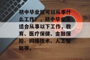 初中毕业后可以从事什么工作？，初中毕业生适合从事以下工作，教育、医疗保健、金融保险、网络技术、人工智能等。