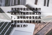 法学院毕业后应具备什么能力才能胜任新工作？，法学院毕业生应具备哪些能力和素质才能胜任新工作？