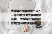 大学毕业后能做什么？—你的职业规划和理想选择，大学毕业后的职业规划与理想选择