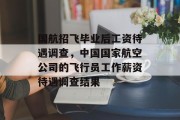 国航招飞毕业后工资待遇调查，中国国家航空公司的飞行员工作薪资待遇调查结果