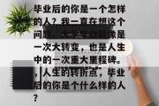 毕业后的你是一个怎样的人？我一直在想这个问题。大学毕业就像是一次大转变，也是人生中的一次重大里程碑。，人生的转折点，毕业后的你是个什么样的人？